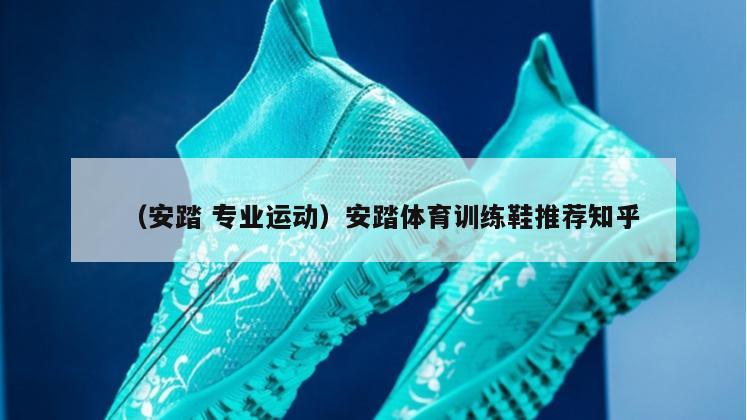 上海（安踏 专业运动）安踏体育训练鞋推荐知乎