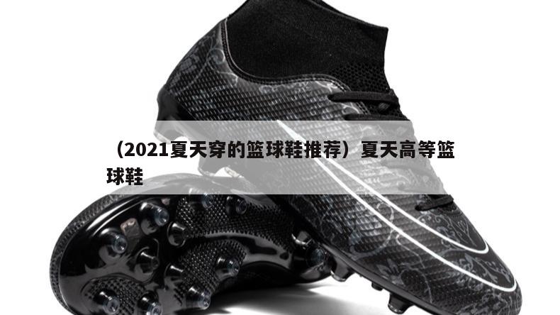 上海（2021夏天穿的篮球鞋推荐）夏天高等篮球鞋