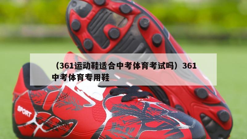 上海（361运动鞋适合中考体育考试吗）361中考体育专用鞋