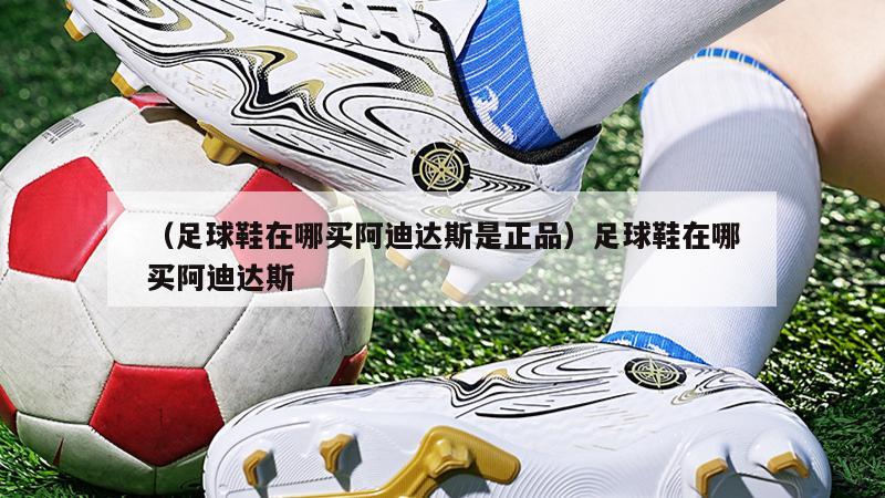 上海（足球鞋在哪买阿迪达斯是正品）足球鞋在哪买阿迪达斯