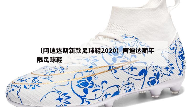 上海（阿迪达斯新款足球鞋2020）阿迪达斯年限足球鞋