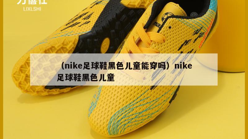 上海（nike足球鞋黑色儿童能穿吗）nike足球鞋黑色儿童