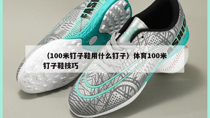 上海（100米钉子鞋用什么钉子）体育100米钉子鞋技巧