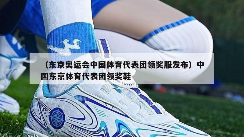 上海（东京奥运会中国体育代表团领奖服发布）中国东京体育代表团领奖鞋
