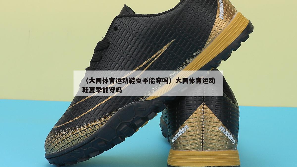 上海（大同体育运动鞋夏季能穿吗）大同体育运动鞋夏季能穿吗