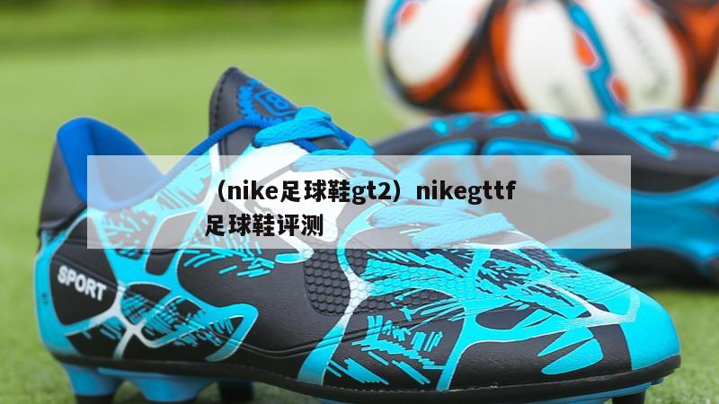 上海（nike足球鞋gt2）nikegttf足球鞋评测