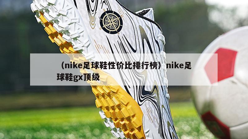上海（nike足球鞋性价比排行榜）nike足球鞋gx顶级