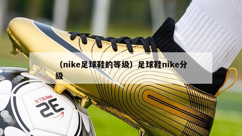 上海（nike足球鞋的等级）足球鞋nike分级