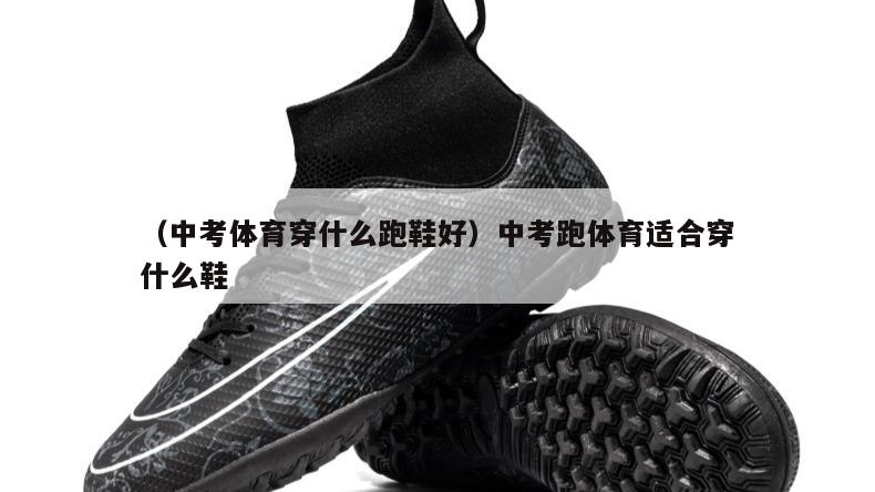 上海（中考体育穿什么跑鞋好）中考跑体育适合穿什么鞋