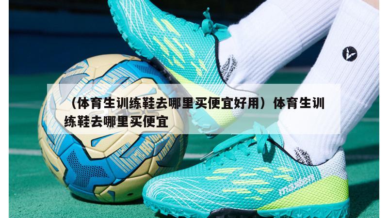 上海（体育生训练鞋去哪里买便宜好用）体育生训练鞋去哪里买便宜