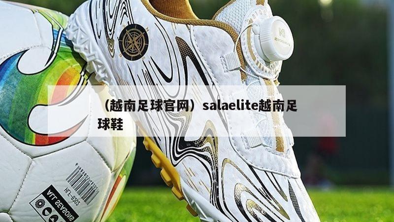 上海（越南足球官网）salaelite越南足球鞋